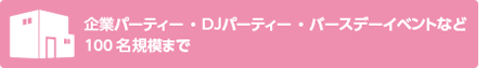 企業パーティー ・DJパーティー・バースデーイベントなど100名規模まで